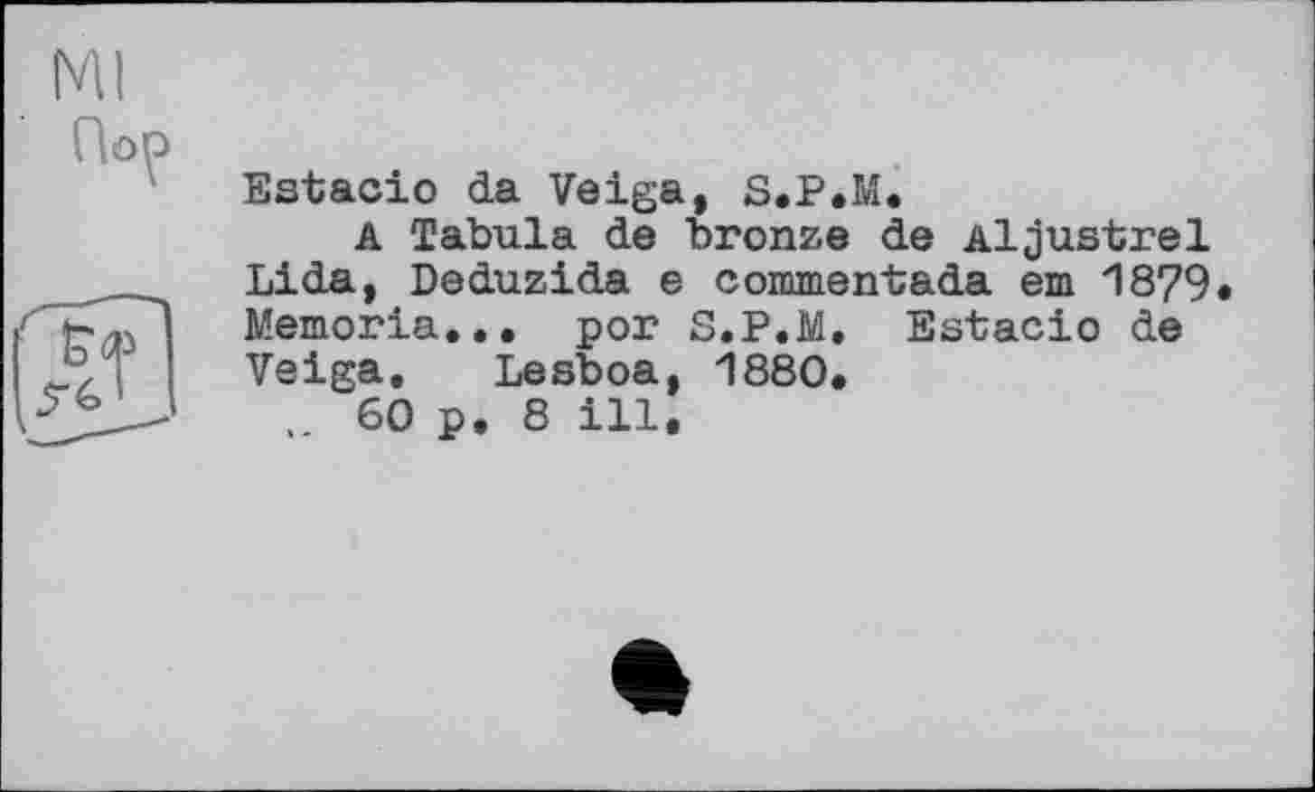 ﻿Nil
Пор
Estacio da Veiga, S.P.M.
A Tabula de bronze de Aljustrel Lida, Deduzida e commentada em 1879 Memoria... рог S.P.M, Estacio de Veiga. Lesboa, 1880.
60 p. 8 ill.